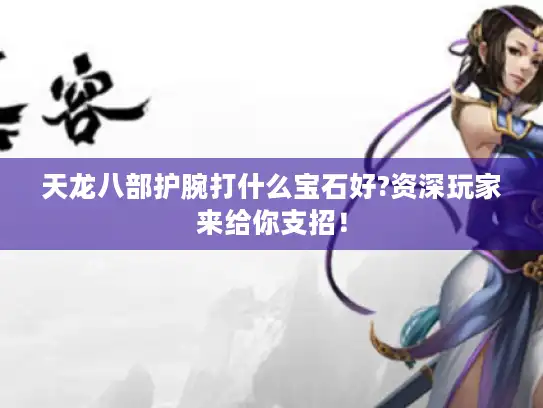 天龙八部护腕打什么宝石好?资深玩家来给你支招! 天龙八部护腕打什么宝石好?资深玩家来给你支招!