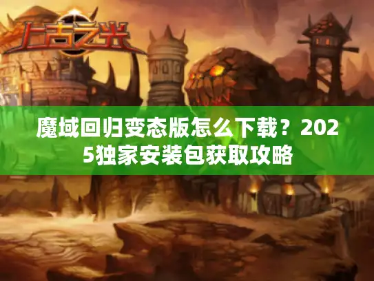 魔域回归变态版怎么下载?2025独家安装包获取攻略 魔域回归变态版怎么下载?2025独家安装包获取攻略