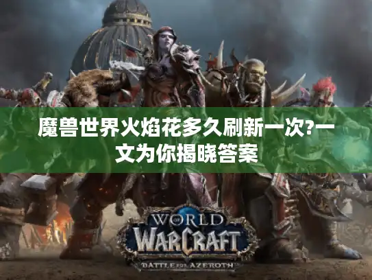 魔兽世界火焰花多久刷新一次?一文为你揭晓答案