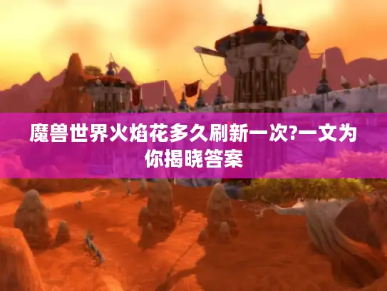 魔兽世界火焰花多久刷新一次?一文为你揭晓答案