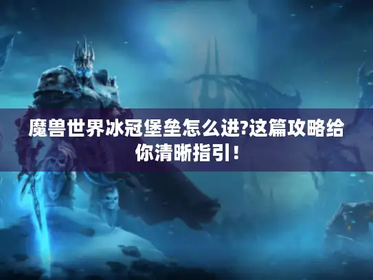 魔兽世界冰冠堡垒怎么进?这篇攻略给你清晰指引！