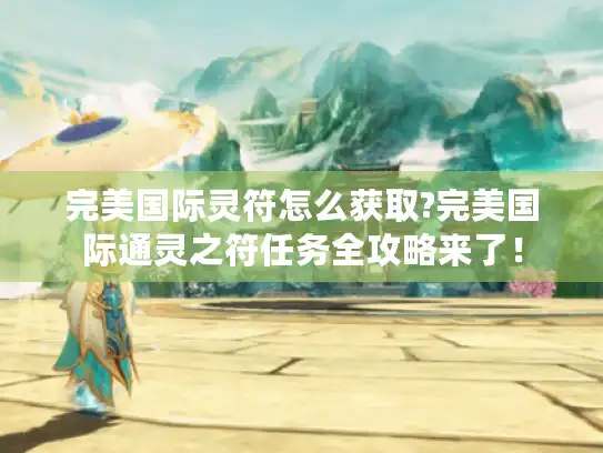 完美国际灵符怎么获取?完美国际通灵之符任务全攻略来了! 完美国际灵符怎么获取?完美国际通灵之符任务全攻略来了!
