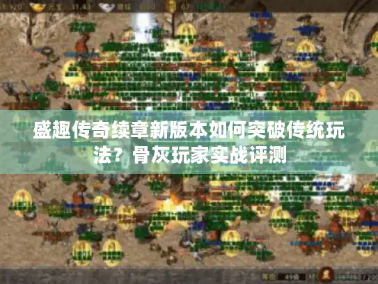 盛趣传奇续章新版本如何突破传统玩法?骨灰玩家实战评测 盛趣传奇续章新版本如何突破传统玩法?骨灰玩家实战评测