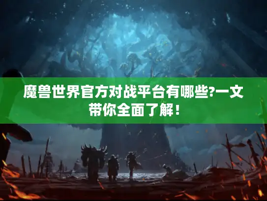 魔兽世界官方对战平台有哪些?一文带你全面了解！