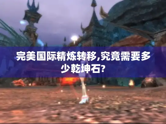 完美国际精炼转移,究竟需要多少乾坤石? 完美国际精炼转移,究竟需要多少乾坤石?