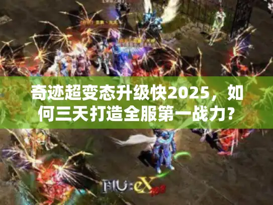 奇迹超变态升级快2025，如何三天打造全服第一战力？