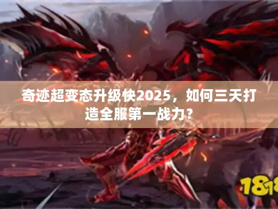奇迹超变态升级快2025，如何三天打造全服第一战力？