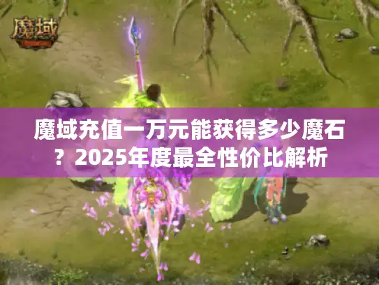 魔域充值一万元能获得多少魔石？2025年度最全性价比解析