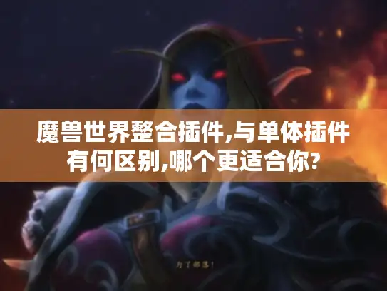 魔兽世界整合插件,与单体插件有何区别,哪个更适合你?