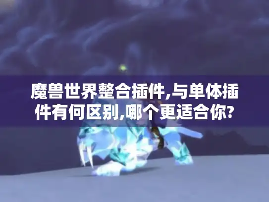 魔兽世界整合插件,与单体插件有何区别,哪个更适合你?