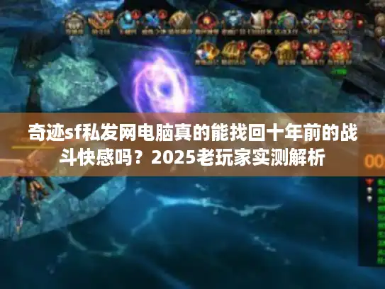 奇迹sf私发网电脑真的能找回十年前的战斗快感吗？2025老玩家实测解析