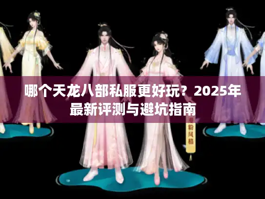 哪个天龙八部私服更好玩？2025年最新评测与避坑指南