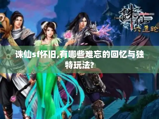 诛仙sf怀旧,有哪些难忘的回忆与独特玩法?