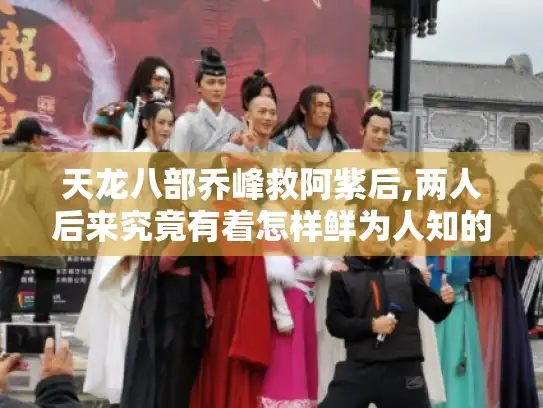 天龙八部乔峰救阿紫后,两人后来究竟有着怎样鲜为人知的故事?