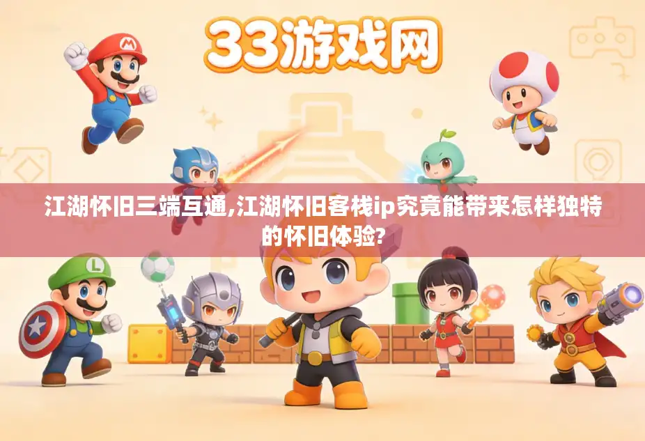 江湖怀旧三端互通,江湖怀旧客栈ip究竟能带来怎样独特的怀旧体验?