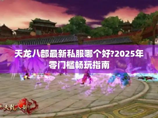 天龙八部最新私服哪个好?2025年零门槛畅玩指南