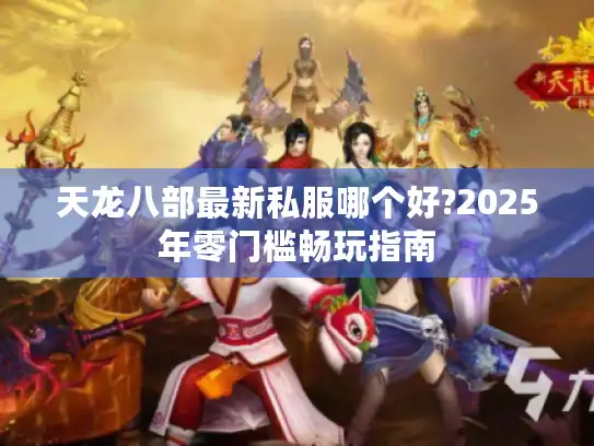 天龙八部最新私服哪个好?2025年零门槛畅玩指南