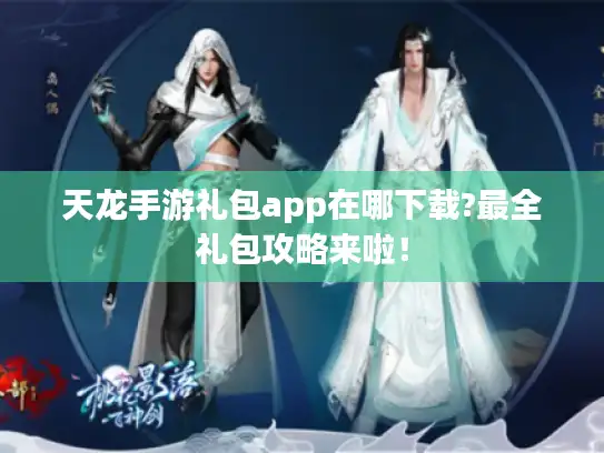 天龙手游礼包app在哪下载?最全礼包攻略来啦! 天龙手游礼包app在哪下载?最全礼包攻略来啦!