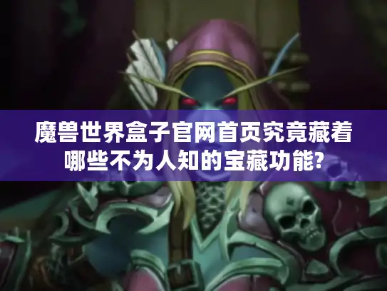 魔兽世界盒子官网首页究竟藏着哪些不为人知的宝藏功能?