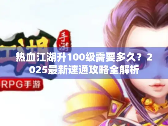 热血江湖升100级需要多久？2025最新速通攻略全解析