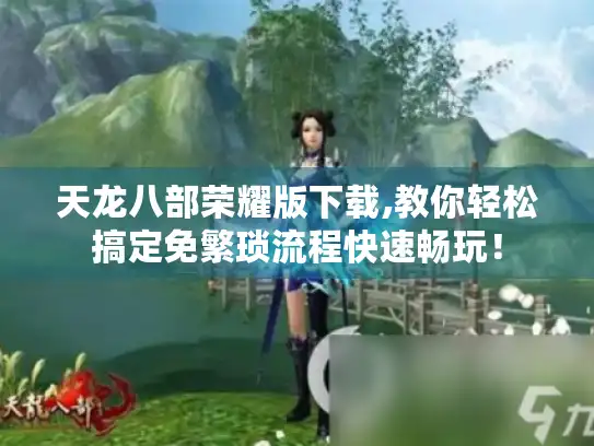 天龙八部荣耀版下载,教你轻松搞定免繁琐流程快速畅玩！