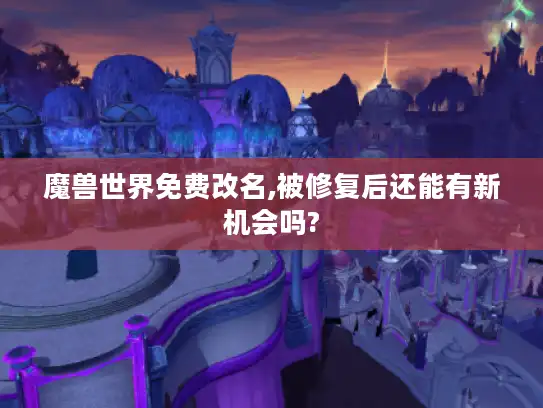 魔兽世界免费改名,被修复后还能有新机会吗?