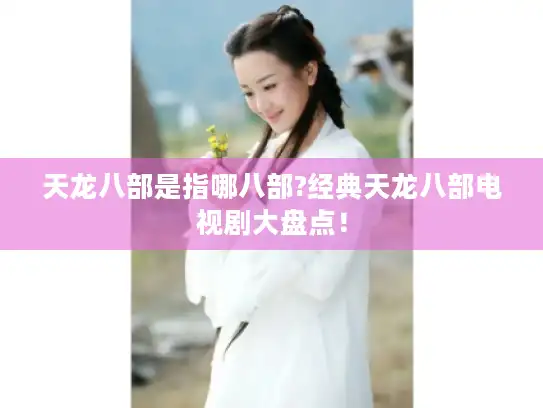 天龙八部是指哪八部?经典天龙八部电视剧大盘点! 天龙八部是指哪八部?经典天龙八部电视剧大盘点!