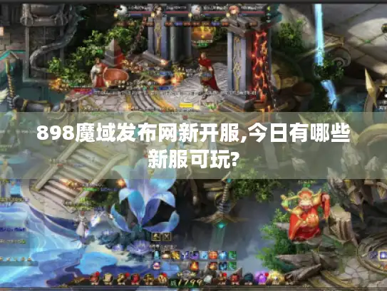 898魔域发布网新开服,今日有哪些新服可玩?