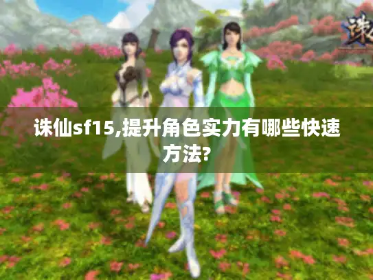 诛仙sf15,提升角色实力有哪些快速方法?
