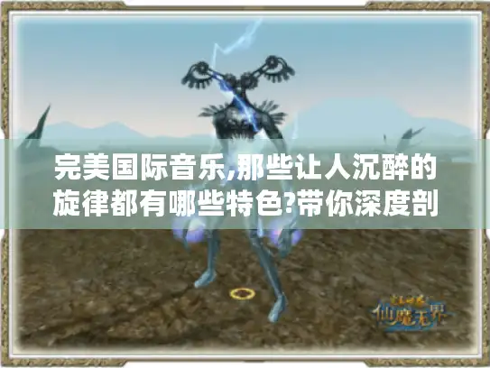 完美国际音乐,那些让人沉醉的旋律都有哪些特色?带你深度剖析! 完美国际音乐,那些让人沉醉的旋律都有哪些特色?带你深度剖析!