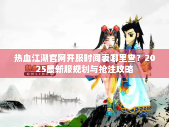热血江湖官网开服时间表哪里查？2025最新服规划与抢注攻略