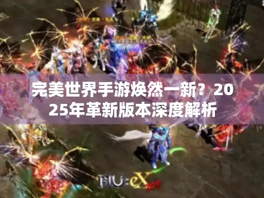 完美世界手游焕然一新？2025年革新版本深度解析