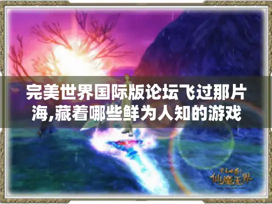 完美世界国际版论坛飞过那片海,藏着哪些鲜为人知的游戏攻略和秘密 完美世界国际版论坛飞过那片海,藏着哪些鲜为人知的游戏攻略和秘密