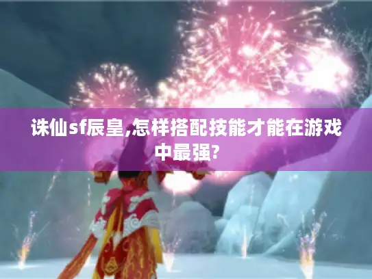 诛仙sf辰皇,怎样搭配技能才能在游戏中最强?