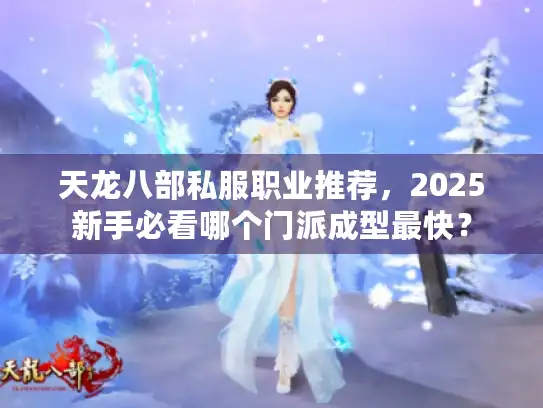 天龙八部私服职业推荐，2025新手必看哪个门派成型最快？