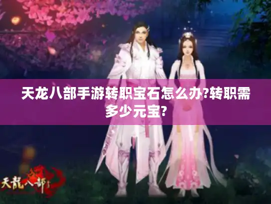 天龙八部手游转职宝石怎么办?转职需多少元宝? 天龙八部手游转职宝石怎么办?转职需多少元宝?