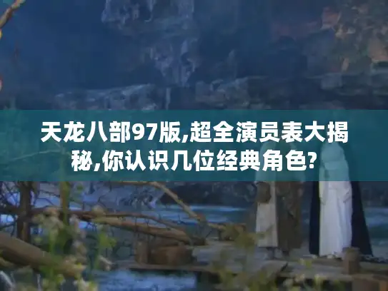 天龙八部97版,超全演员表大揭秘,你认识几位经典角色? 天龙八部97版,超全演员表大揭秘,你认识几位经典角色?
