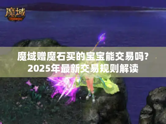 魔域赠魔石买的宝宝能交易吗?2025年最新交易规则解读