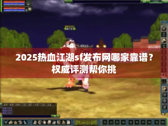 2025热血江湖sf发布网哪家靠谱？权威评测帮你挑