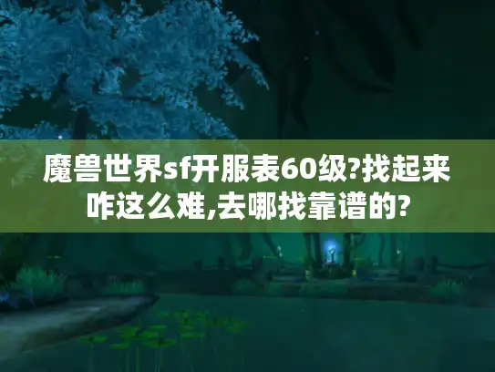 魔兽世界sf开服表60级?找起来咋这么难,去哪找靠谱的?