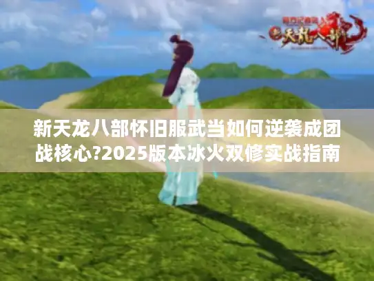新天龙八部怀旧服武当如何逆袭成团战核心?2025版本冰火双修实战指南
