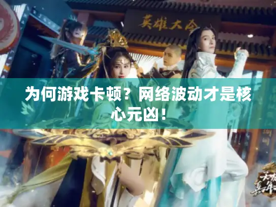 为何游戏卡顿？网络波动才是核心元凶！