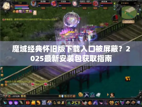 魔域经典怀旧版下载入口被屏蔽？2025最新安装包获取指南