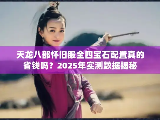 天龙八部怀旧服全四宝石配置真的省钱吗？2025年实测数据揭秘