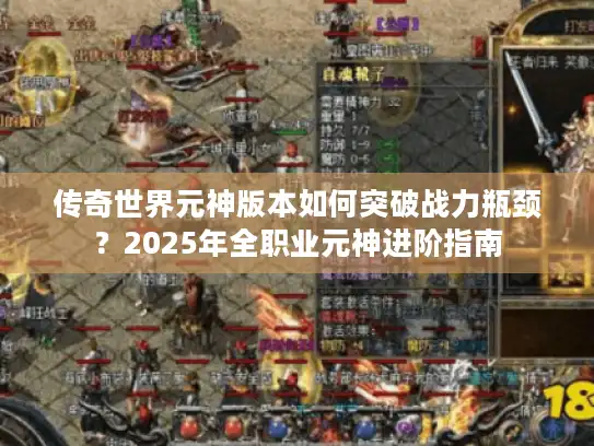 传奇世界元神版本如何突破战力瓶颈？2025年全职业元神进阶指南