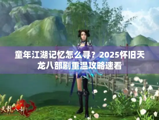 童年江湖记忆怎么寻？2025怀旧天龙八部剧重温攻略速看