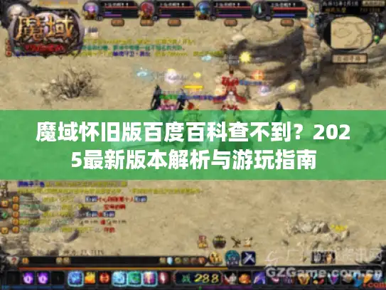 魔域怀旧版百度百科查不到？2025最新版本解析与游玩指南