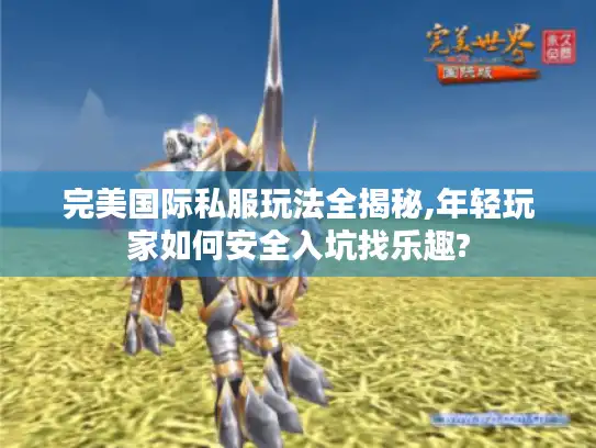 完美国际私服玩法全揭秘,年轻玩家如何安全入坑找乐趣? 完美国际私服玩法全揭秘,年轻玩家如何安全入坑找乐趣?