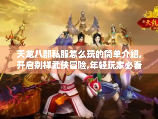 天龙八部私服怎么玩的简单介绍,开启别样武侠冒险,年轻玩家必看攻略