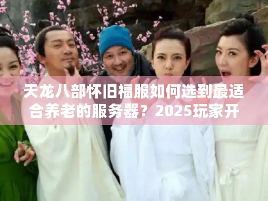 天龙八部怀旧福服如何选到最适合养老的服务器？2025玩家开荒实测